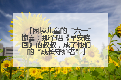 困境儿童的“六一”惊喜：那个唱《早安隆回》的叔叔，成了他们的“成长守护者”