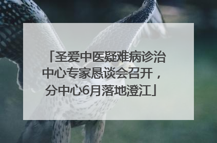 圣爱中医疑难病诊治中心专家恳谈会召开，分中心6月落地澄江