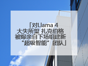 对Llama 4大失所望 扎克伯格被曝亲自下场组建新“超级智能”团队