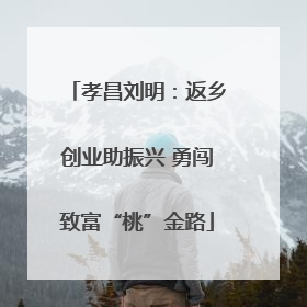 孝昌刘明：返乡创业助振兴 勇闯致富“桃”金路