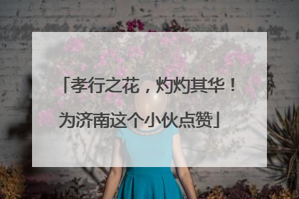孝行之花，灼灼其华！为济南这个小伙点赞
