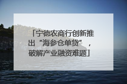 宁德农商行创新推出“海参仓单贷”，破解产业融资难题