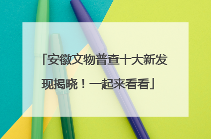 安徽文物普查十大新发现揭晓！一起来看看