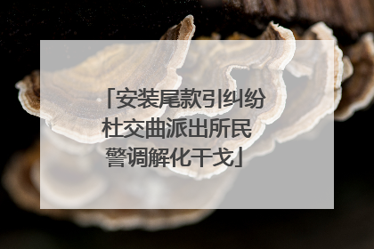 安装尾款引纠纷 杜交曲派出所民警调解化干戈
