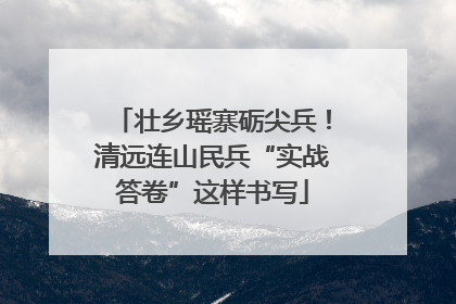壮乡瑶寨砺尖兵！清远连山民兵“实战答卷”这样书写