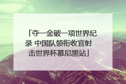 夺一金破一项世界纪录 中国队领衔收官射击世界杯慕尼黑站