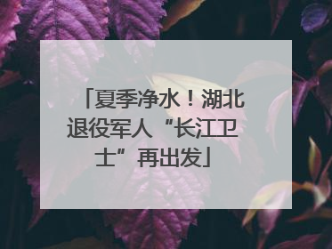 夏季净水！湖北退役军人“长江卫士”再出发