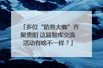 多位“防务大咖”齐聚贵阳 这届智库交流活动有啥不一样？