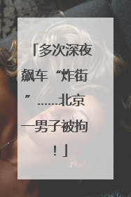 多次深夜飙车“炸街”……北京一男子被拘！
