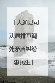 大通县司法局排查调处矛盾纠纷惠民生