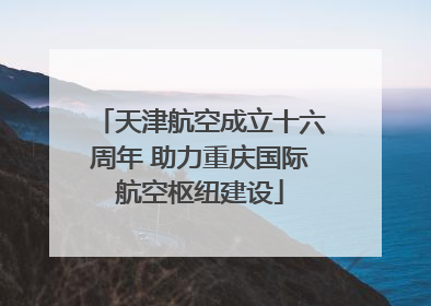 天津航空成立十六周年 助力重庆国际航空枢纽建设