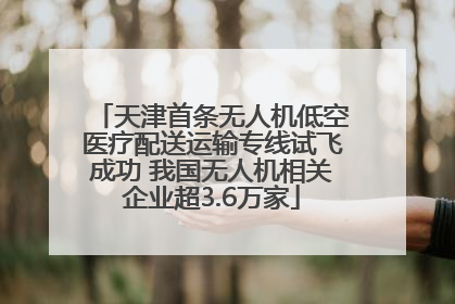 天津首条无人机低空医疗配送运输专线试飞成功 我国无人机相关企业超3.6万家