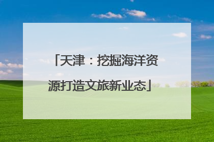 天津：挖掘海洋资源打造文旅新业态