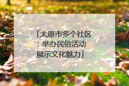 太原市多个社区：举办民俗活动 展示文化魅力
