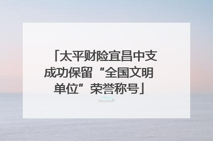 太平财险宜昌中支成功保留“全国文明单位”荣誉称号