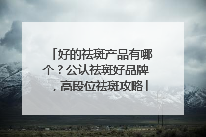 好的祛斑产品有哪个？公认祛斑好品牌，高段位祛斑攻略