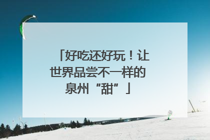 好吃还好玩！让世界品尝不一样的泉州“甜”