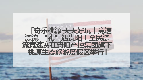 奇乐桃源·天天好玩丨竞速漂流 “礼”遇贵阳！全民漂流竞速赛在贵阳产控集团旗下桃源生态旅游度假区举行