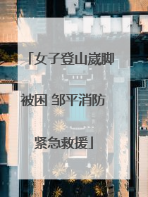 女子登山崴脚被困 邹平消防紧急救援