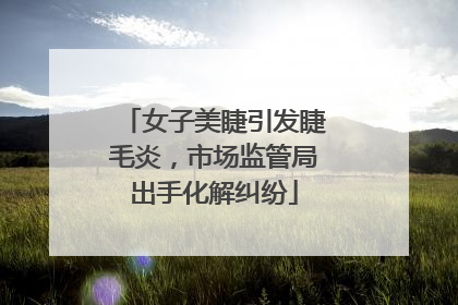 女子美睫引发睫毛炎，市场监管局出手化解纠纷