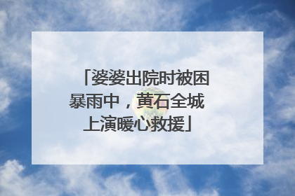 婆婆出院时被困暴雨中，黄石全城上演暖心救援