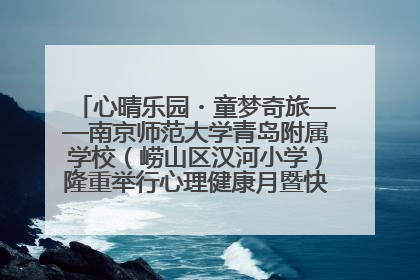 心晴乐园・童梦奇旅——南京师范大学青岛附属学校（崂山区汉河小学）隆重举行心理健康月暨快乐六一游园会