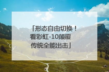 形态自由切换！看彩虹-10颠覆传统全能出击