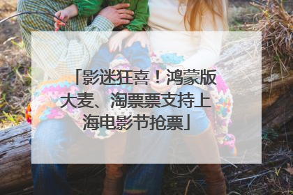 影迷狂喜！鸿蒙版大麦、淘票票支持上海电影节抢票