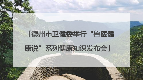 德州市卫健委举行“鲁医健康说”系列健康知识发布会