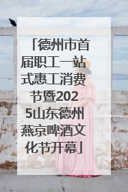 德州市首届职工一站式惠工消费节暨2025山东德州燕京啤酒文化节开幕