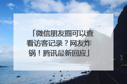 微信朋友圈可以查看访客记录？网友炸锅！腾讯最新回应