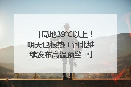 局地39℃以上！明天也很热！河北继续发布高温预警→