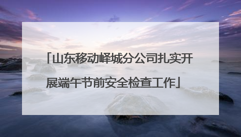 山东移动峄城分公司扎实开展端午节前安全检查工作