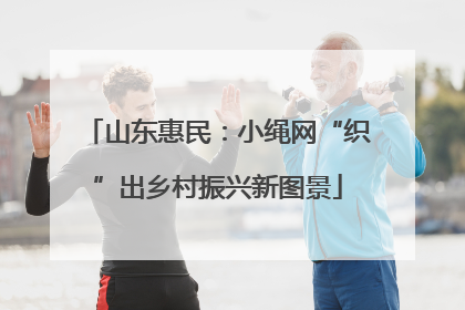 山东惠民：小绳网“织”出乡村振兴新图景