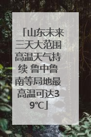 山东未来三天大范围高温天气持续 鲁中鲁南等局地最高温可达39℃