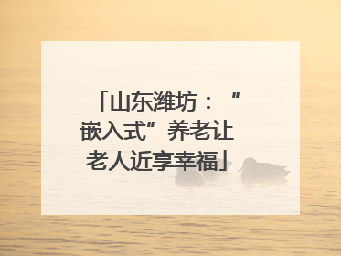 山东潍坊：“嵌入式”养老让老人近享幸福