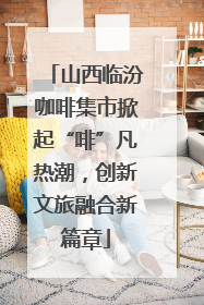 山西临汾咖啡集市掀起“啡”凡热潮，创新文旅融合新篇章