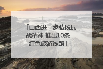 山西进一步弘扬抗战精神 推出10条红色旅游线路
