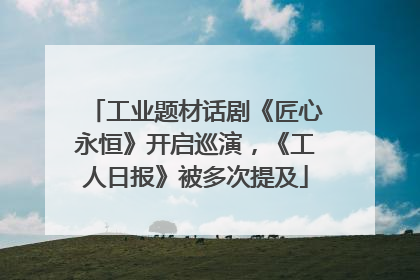 工业题材话剧《匠心永恒》开启巡演，《工人日报》被多次提及