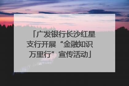 广发银行长沙红星支行开展“金融知识万里行”宣传活动