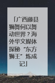 广西藤县狮舞何以舞动世界？海外华文媒体探秘“东方狮王”炼成记