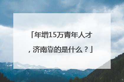 年增15万青年人才，济南靠的是什么？