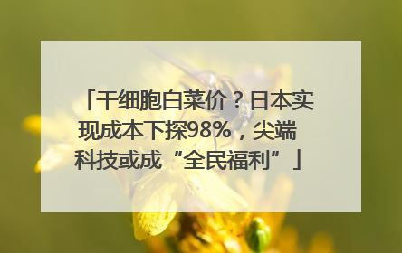干细胞白菜价？日本实现成本下探98%，尖端科技或成“全民福利”