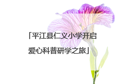 平江县仁义小学开启爱心科普研学之旅