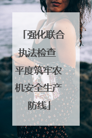 强化联合执法检查 平度筑牢农机安全生产防线