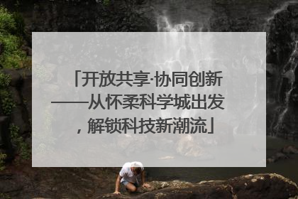 开放共享·协同创新——从怀柔科学城出发，解锁科技新潮流