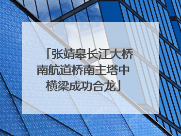 张靖皋长江大桥南航道桥南主塔中横梁成功合龙