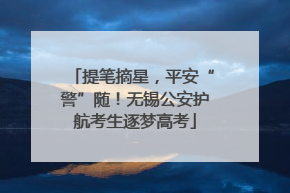 提笔摘星，平安“警”随！无锡公安护航考生逐梦高考