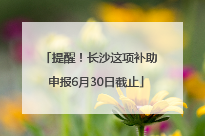 提醒！长沙这项补助申报6月30日截止