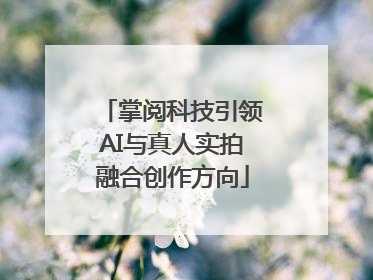 掌阅科技引领AI与真人实拍融合创作方向